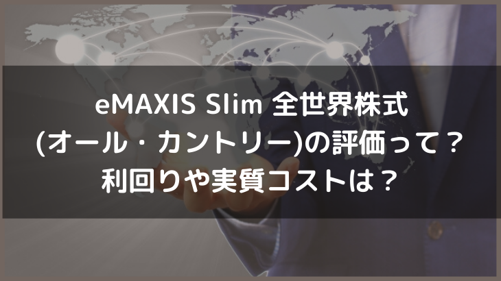eMAXIS Slim 全世界株式(オール・カントリー)の評価って？利回りや実質コストは？