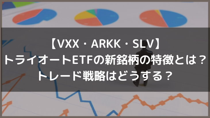 【VXX・ARKK・SLV】トライオートETFの新銘柄の特徴とは？トレード戦略はどうする？