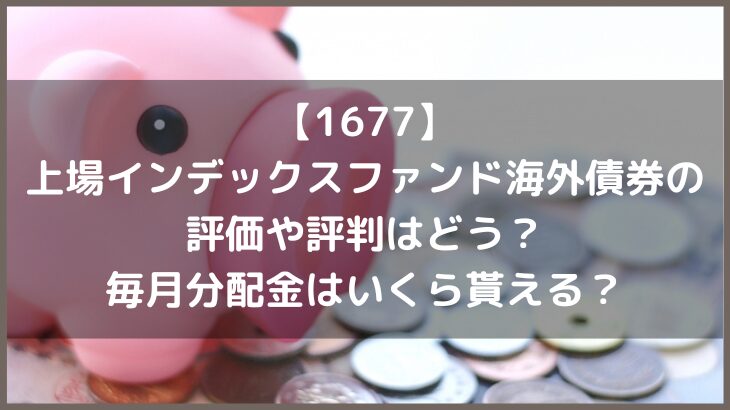 【1677】上場インデックスファンド海外債券の評価や評判はどう？毎月分配金はいくら貰える？